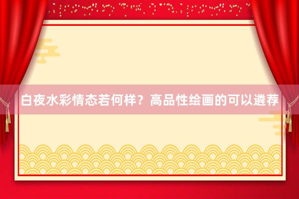 白夜水彩情态若何样？高品性绘画的可以遴荐