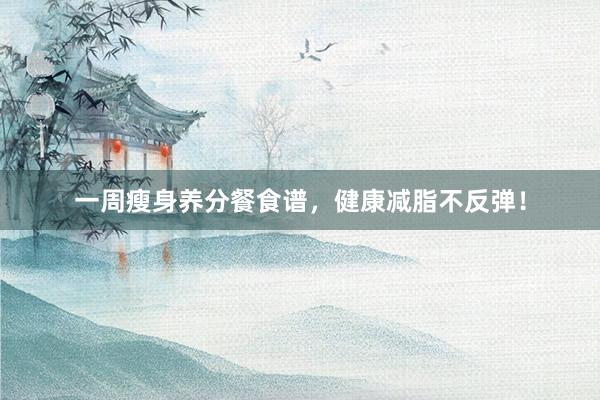 一周瘦身养分餐食谱，健康减脂不反弹！