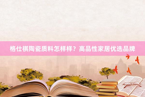 格仕祺陶瓷质料怎样样？高品性家居优选品牌