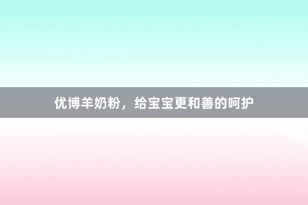 优博羊奶粉，给宝宝更和善的呵护