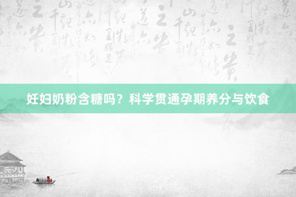 妊妇奶粉含糖吗？科学贯通孕期养分与饮食