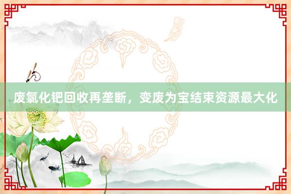 废氯化钯回收再垄断，变废为宝结束资源最大化
